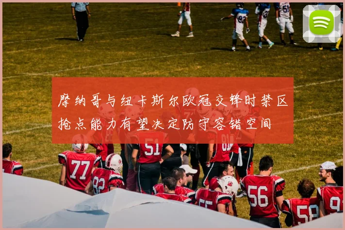 摩纳哥与纽卡斯尔欧冠交锋时禁区抢点能力有望决定防守容错空间