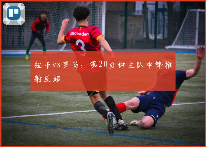 纽卡vs罗马，第20分钟主队中锋推射反超