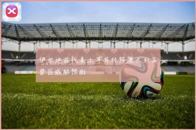 伊尔迪兹代表土耳其对阵澳大利亚禁区威胁预测