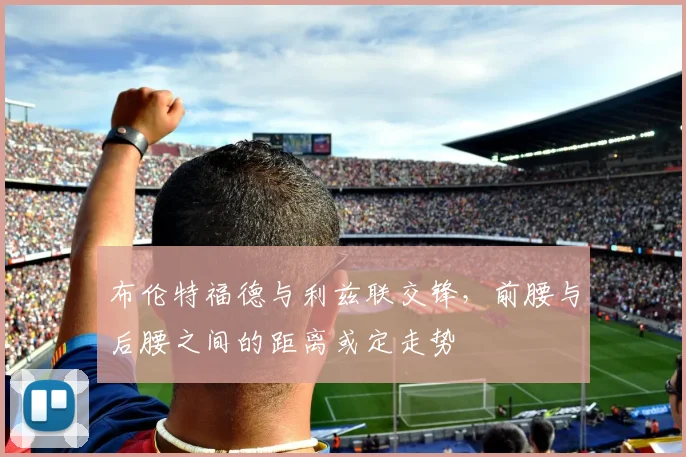 布伦特福德与利兹联交锋，前腰与后腰之间的距离或定走势