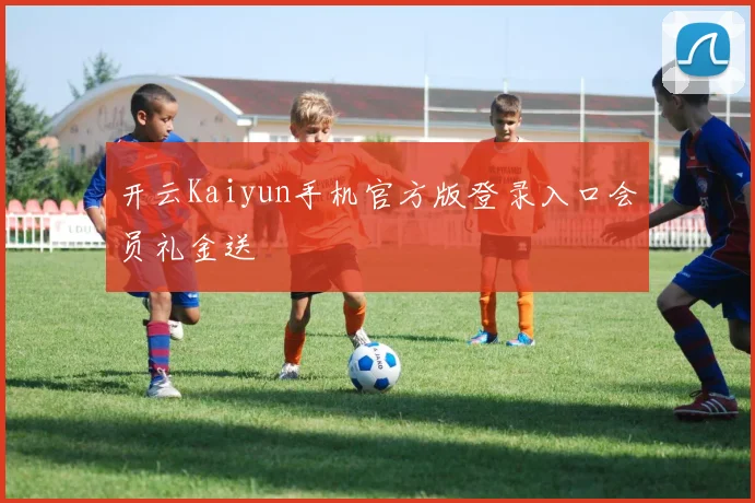 开云Kaiyun手机官方版登录入口会员礼金送