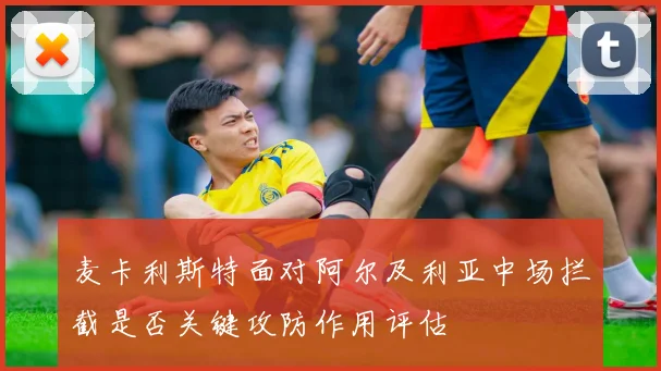 麦卡利斯特面对阿尔及利亚中场拦截是否关键攻防作用评估