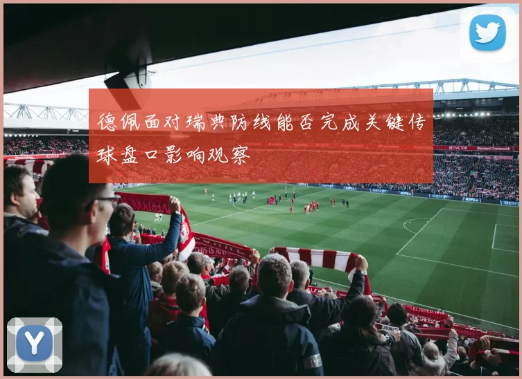 德佩面对瑞典防线能否完成关键传球盘口影响观察