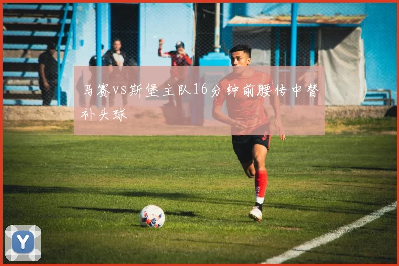 马赛vs斯堡主队16分钟前腰传中替补头球