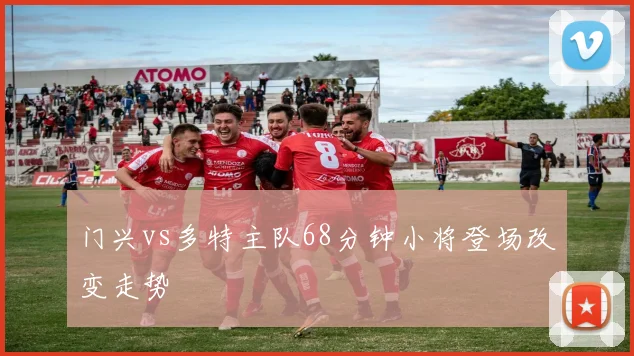 门兴vs多特主队68分钟小将登场改变走势