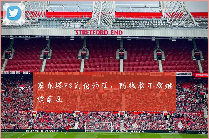 塞尔塔vs瓦伦西亚，防线敢不敢继续前压