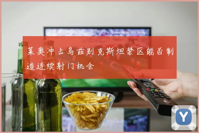 莱奥冲击乌兹别克斯坦禁区能否制造连续射门机会