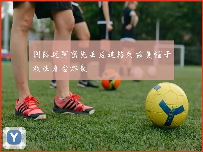 国际迈阿密先丢后追格列兹曼帽子戏法看台炸裂