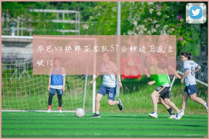 毕巴vs热那亚客队57分钟边卫反击破门