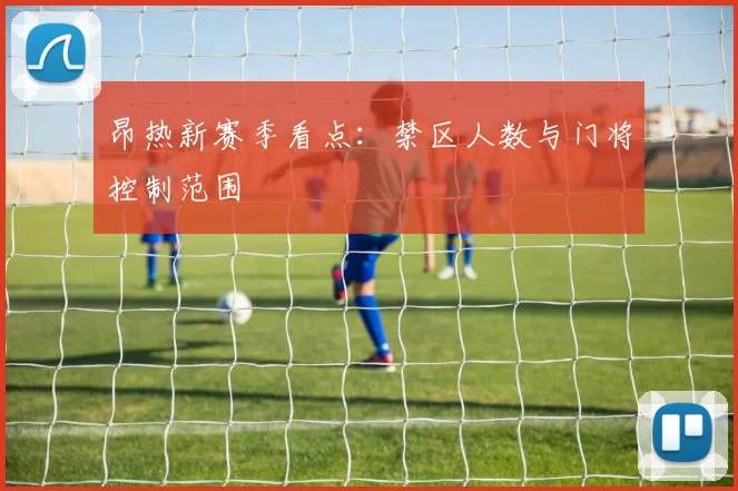 昂热新赛季看点：禁区人数与门将控制范围